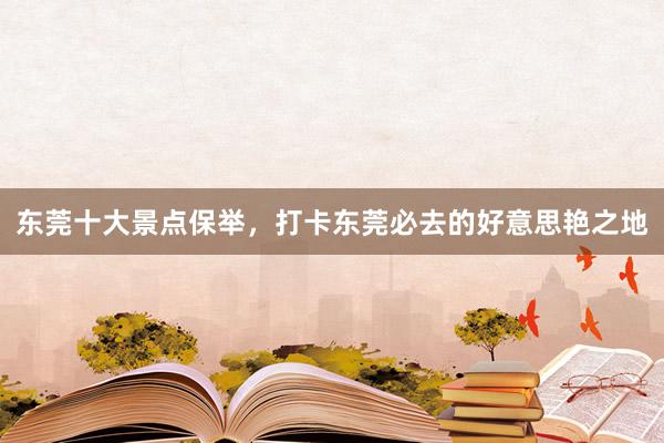 东莞十大景点保举，打卡东莞必去的好意思艳之地