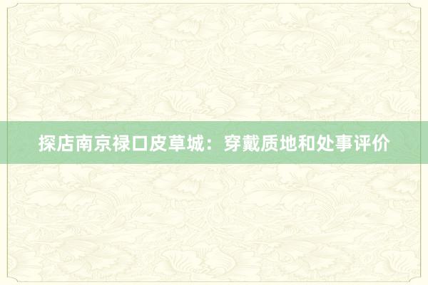 探店南京禄口皮草城：穿戴质地和处事评价