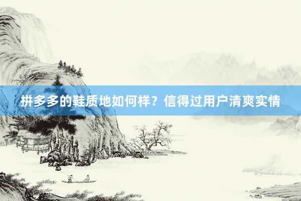 拼多多的鞋质地如何样？信得过用户清爽实情