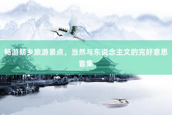 畅游朗乡旅游景点，当然与东说念主文的完好意思皆集