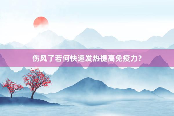 伤风了若何快速发热提高免疫力？
