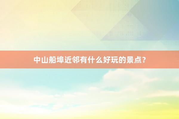 中山船埠近邻有什么好玩的景点？