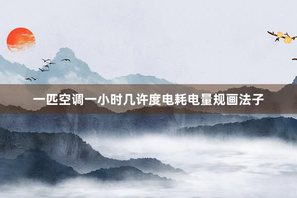 一匹空调一小时几许度电耗电量规画法子